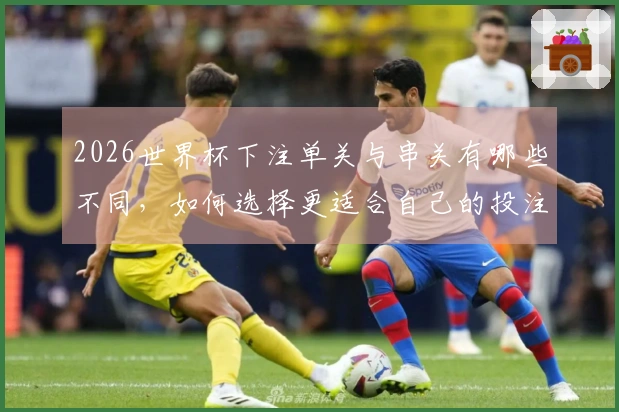 2026世界杯下注单关与串关有哪些不同，如何选择更适合自己的投注方式