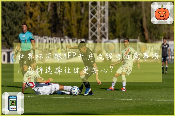 世界杯买球APP开户流程与注意事项，怎样选择让你更安心？