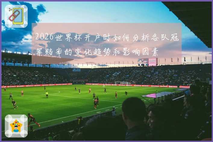 2026世界杯开户时如何分析各队冠军赔率的变化趋势和影响因素