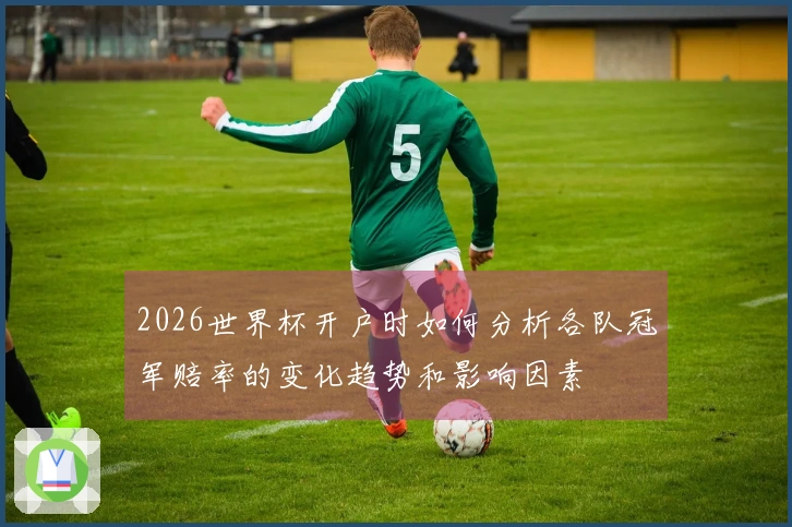 2026世界杯开户时如何分析各队冠军赔率的变化趋势和影响因素