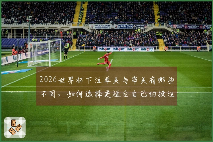 2026世界杯下注单关与串关有哪些不同，如何选择更适合自己的投注方式